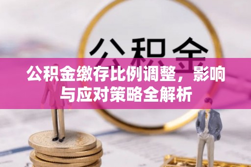 江都公积金缴存比例调整，影响与应对策略全解析