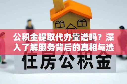 江都公积金提取代办靠谱吗？深入了解服务背后的真相与选择指南