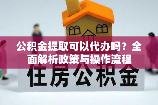 江都公积金提取可以代办吗？全面解析政策与操作流程