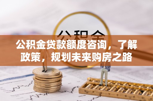 江都公积金贷款额度咨询，了解政策，规划未来购房之路