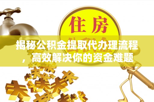 江都揭秘公积金提取代办理流程，高效解决你的资金难题