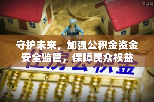 江都守护未来，加强公积金资金安全监管，保障民众权益
