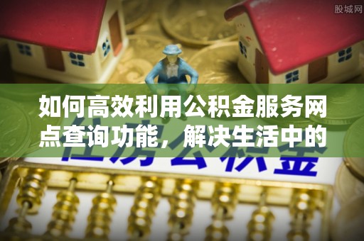 江都如何高效利用公积金服务网点查询功能，解决生活中的资金难题