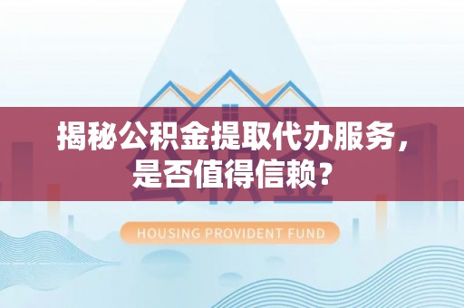 江都揭秘公积金提取代办服务，是否值得信赖？