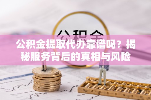江都公积金提取代办靠谱吗？揭秘服务背后的真相与风险