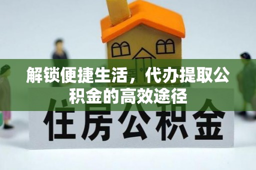 江都解锁便捷生活，代办提取公积金的高效途径