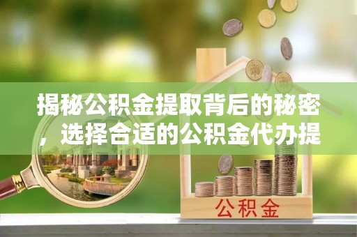 江都揭秘公积金提取背后的秘密，选择合适的公积金代办提取公司是关键