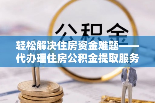 江都轻松解决住房资金难题——代办理住房公积金提取服务详解