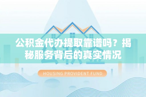 江都公积金代办提取靠谱吗？揭秘服务背后的真实情况