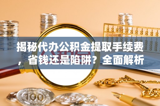 江都揭秘代办公积金提取手续费，省钱还是陷阱？全面解析与避坑指南
