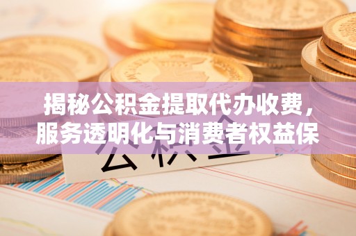 江都揭秘公积金提取代办收费，服务透明化与消费者权益保障