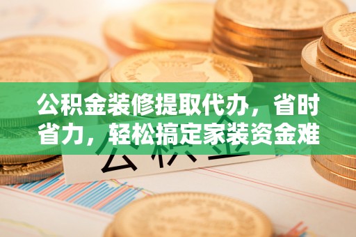 江都公积金装修提取代办，省时省力，轻松搞定家装资金难题