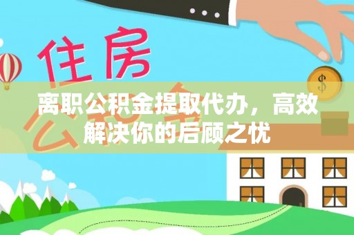 江都离职公积金提取代办，高效解决你的后顾之忧