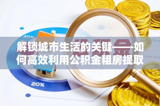 江都解锁城市生活的关键——如何高效利用公积金租房提取实现居住自由