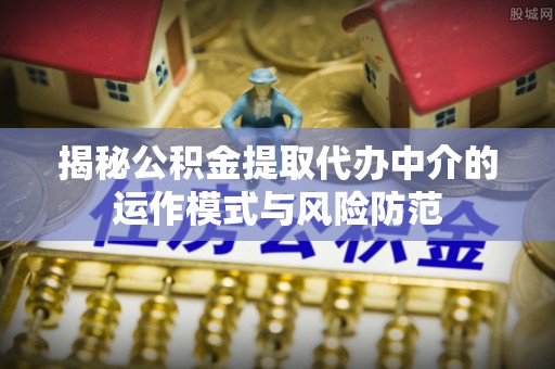 江都揭秘公积金提取代办中介的运作模式与风险防范