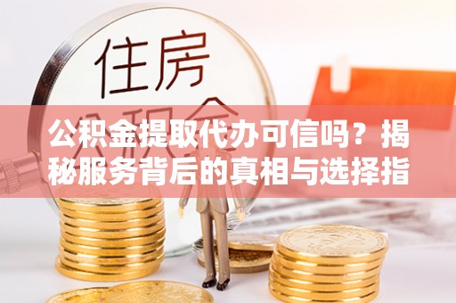 江都公积金提取代办可信吗？揭秘服务背后的真相与选择指南