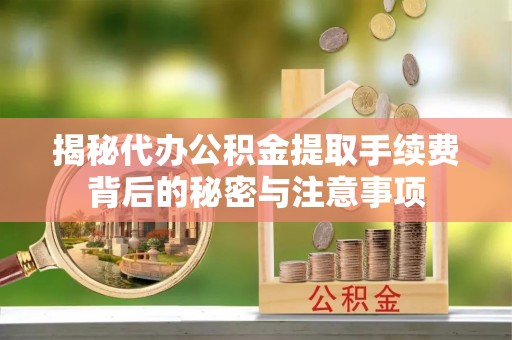 江都揭秘代办公积金提取手续费背后的秘密与注意事项