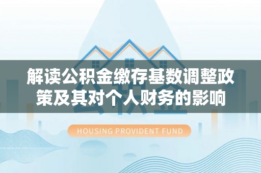 江都解读公积金缴存基数调整政策及其对个人财务的影响