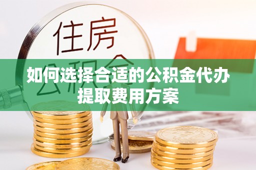 江都如何选择合适的公积金代办提取费用方案