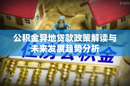 江都公积金异地贷款政策解读与未来发展趋势分析