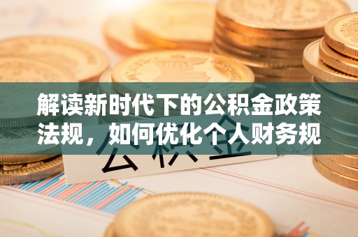 江都解读新时代下的公积金政策法规，如何优化个人财务规划