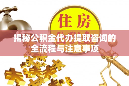 江都揭秘公积金代办提取咨询的全流程与注意事项