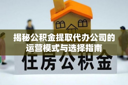 江都揭秘公积金提取代办公司的运营模式与选择指南