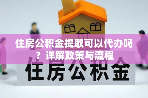 江都住房公积金提取可以代办吗？详解政策与流程