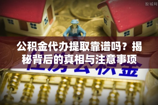 江都公积金代办提取靠谱吗？揭秘背后的真相与注意事项