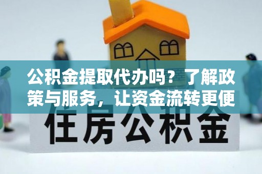 江都公积金提取代办吗？了解政策与服务，让资金流转更便捷