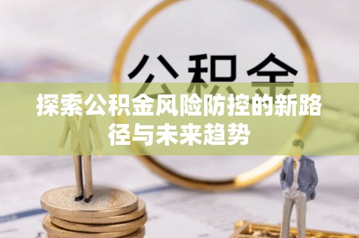 江都探索公积金风险防控的新路径与未来趋势