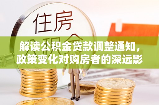 江都解读公积金贷款调整通知，政策变化对购房者的深远影响