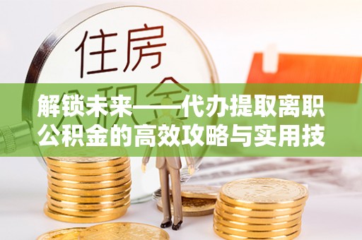 江都解锁未来——代办提取离职公积金的高效攻略与实用技巧