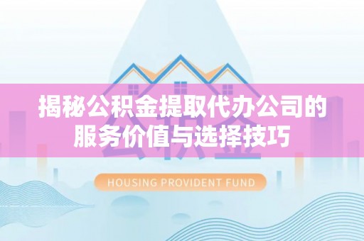 江都揭秘公积金提取代办公司的服务价值与选择技巧