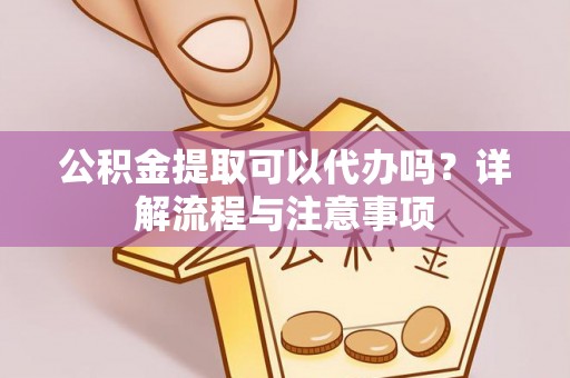 江都公积金提取可以代办吗？详解流程与注意事项