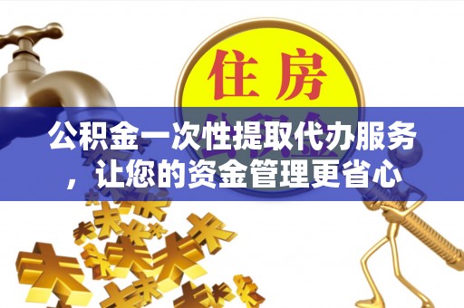 江都公积金一次性提取代办服务，让您的资金管理更省心