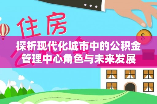 江都探析现代化城市中的公积金管理中心角色与未来发展