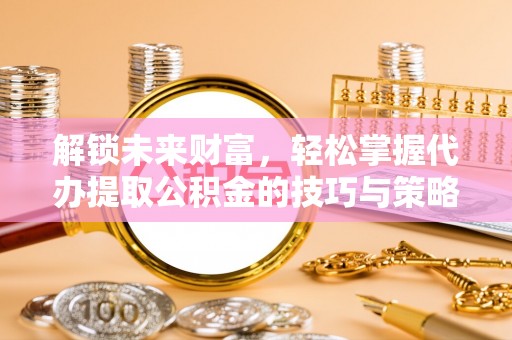 江都解锁未来财富，轻松掌握代办提取公积金的技巧与策略