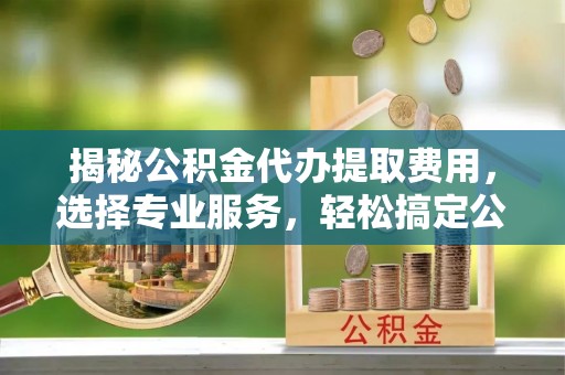 江都揭秘公积金代办提取费用，选择专业服务，轻松搞定公积金提取