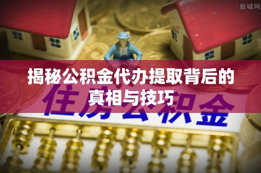 江都揭秘公积金代办提取背后的真相与技巧