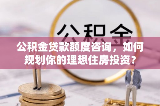 江都公积金贷款额度咨询，如何规划你的理想住房投资？
