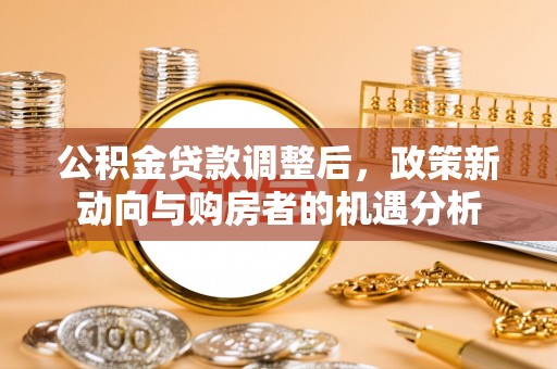 江都公积金贷款调整后，政策新动向与购房者的机遇分析