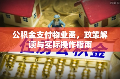 江都公积金支付物业费，政策解读与实际操作指南