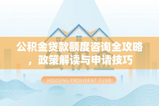 江都公积金贷款额度咨询全攻略，政策解读与申请技巧