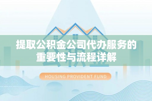江都提取公积金公司代办服务的重要性与流程详解