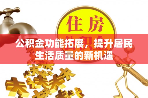 江都公积金功能拓展，提升居民生活质量的新机遇
