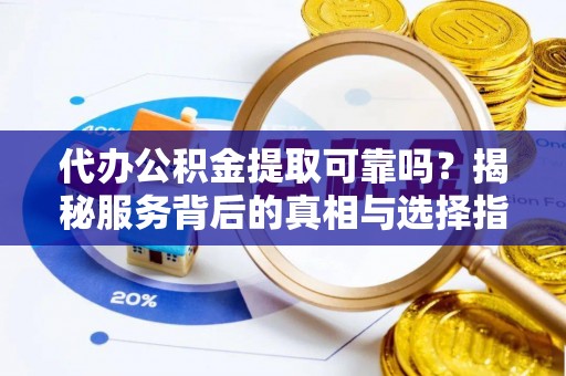 江都代办公积金提取可靠吗？揭秘服务背后的真相与选择指南