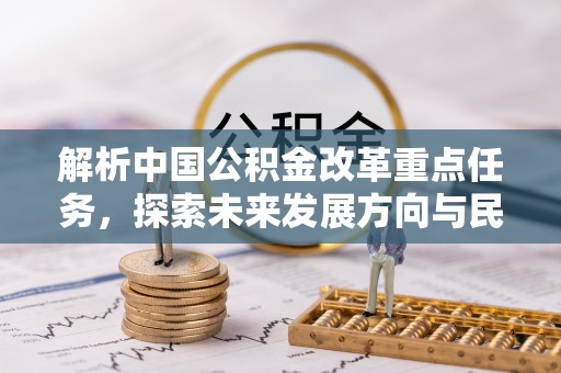 江都解析中国公积金改革重点任务，探索未来发展方向与民生影响