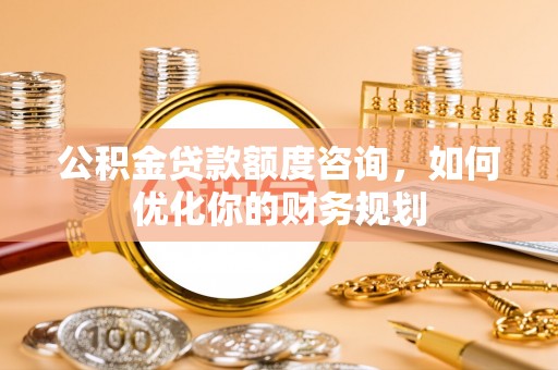 江都公积金贷款额度咨询，如何优化你的财务规划