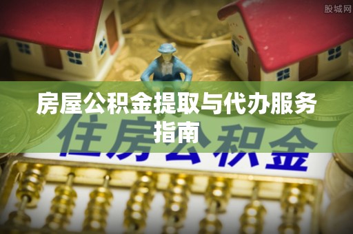 江都房屋公积金提取与代办服务指南